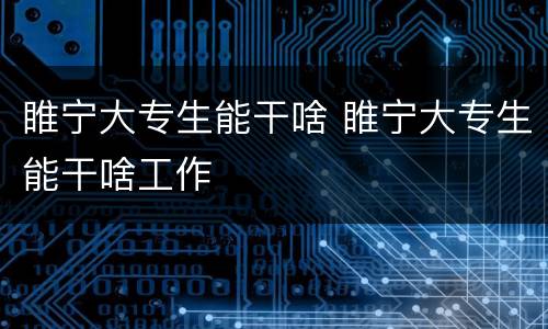 睢宁大专生能干啥 睢宁大专生能干啥工作