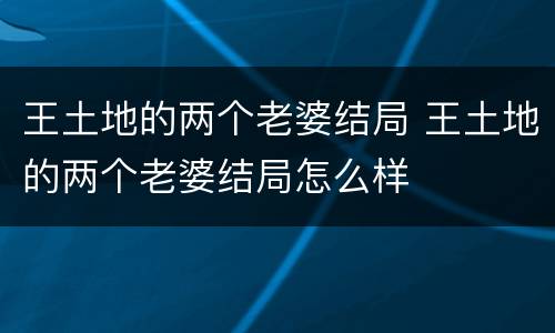 王土地的两个老婆结局 王土地的两个老婆结局怎么样