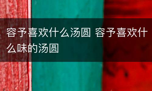 容予喜欢什么汤圆 容予喜欢什么味的汤圆