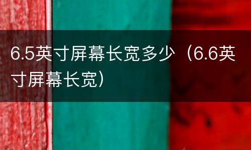 6.5英寸屏幕长宽多少（6.6英寸屏幕长宽）