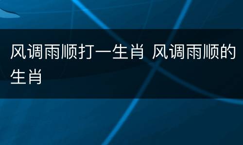 风调雨顺打一生肖 风调雨顺的生肖