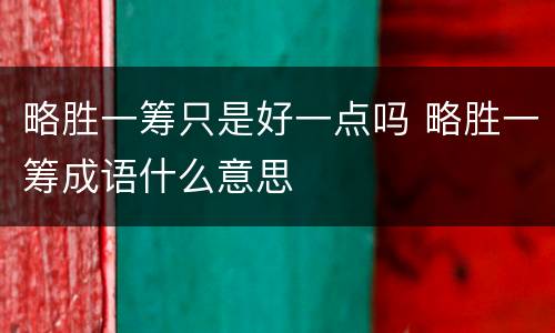 略胜一筹只是好一点吗 略胜一筹成语什么意思