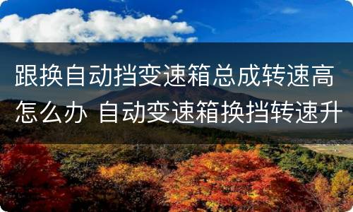 跟换自动挡变速箱总成转速高怎么办 自动变速箱换挡转速升高