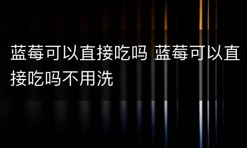 蓝莓可以直接吃吗 蓝莓可以直接吃吗不用洗