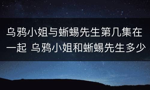 乌鸦小姐与蜥蜴先生第几集在一起 乌鸦小姐和蜥蜴先生多少集在一起