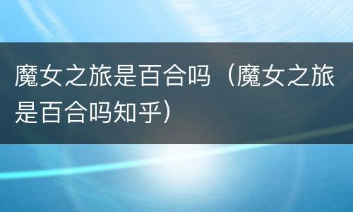 魔女之旅是百合吗（魔女之旅是百合吗知乎）