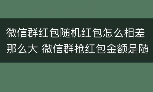 微信群红包随机红包怎么相差那么大 微信群抢红包金额是随机的吗