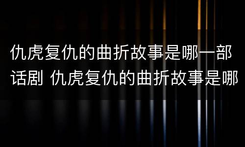 仇虎复仇的曲折故事是哪一部话剧 仇虎复仇的曲折故事是哪一部话剧里的