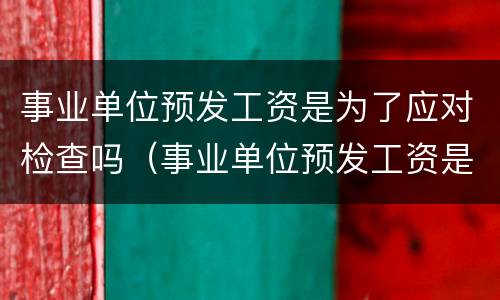 事业单位预发工资是为了应对检查吗（事业单位预发工资是为了应对检查吗知乎）