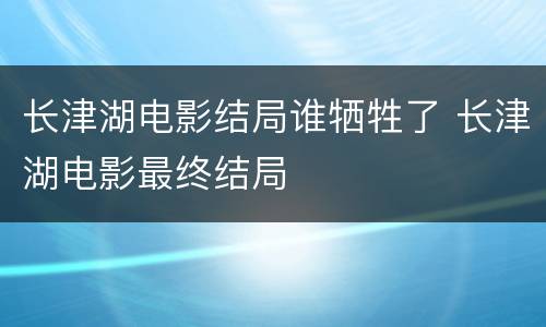 长津湖电影结局谁牺牲了 长津湖电影最终结局