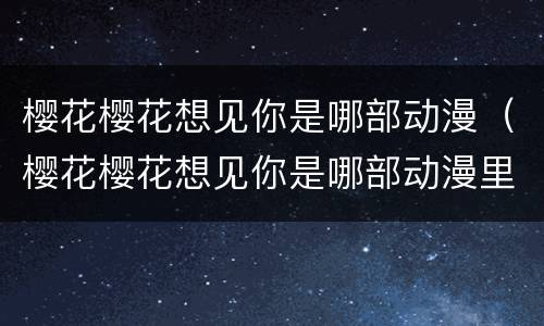 樱花樱花想见你是哪部动漫（樱花樱花想见你是哪部动漫里的歌）