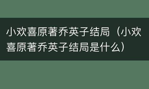 小欢喜原著乔英子结局（小欢喜原著乔英子结局是什么）