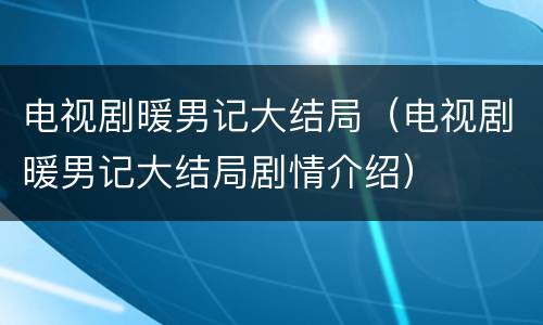 电视剧暖男记大结局（电视剧暖男记大结局剧情介绍）