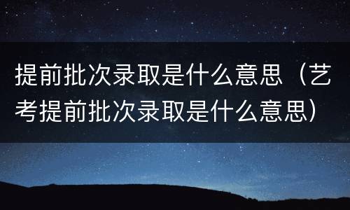 提前批次录取是什么意思（艺考提前批次录取是什么意思）