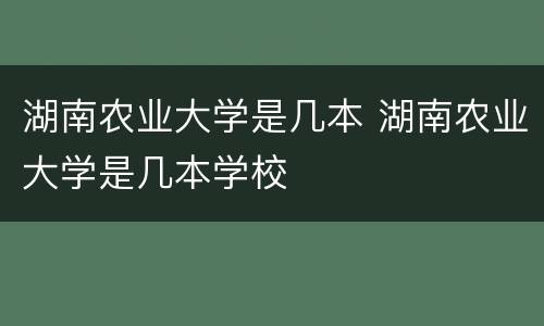 湖南农业大学是几本 湖南农业大学是几本学校