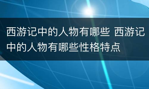 西游记中的人物有哪些 西游记中的人物有哪些性格特点