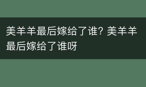 美羊羊最后嫁给了谁? 美羊羊最后嫁给了谁呀