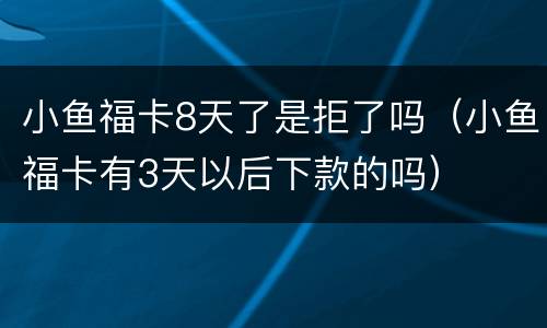 小鱼福卡8天了是拒了吗（小鱼福卡有3天以后下款的吗）