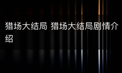 猎场大结局 猎场大结局剧情介绍