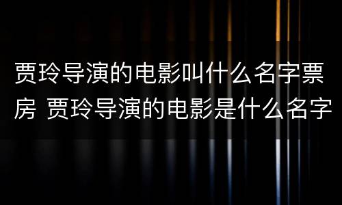 贾玲导演的电影叫什么名字票房 贾玲导演的电影是什么名字