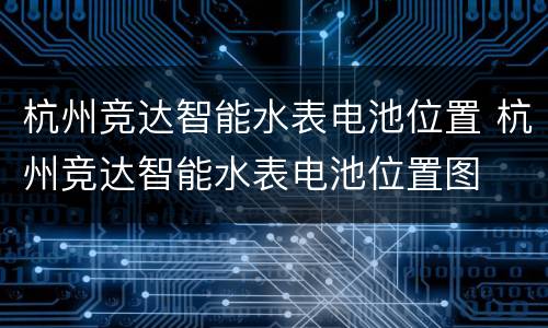 杭州竞达智能水表电池位置 杭州竞达智能水表电池位置图