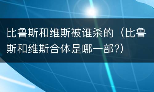 比鲁斯和维斯被谁杀的（比鲁斯和维斯合体是哪一部?）