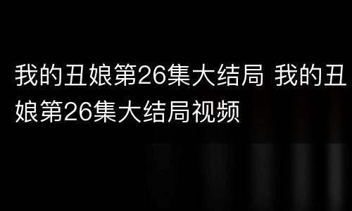 我的丑娘第26集大结局 我的丑娘第26集大结局视频