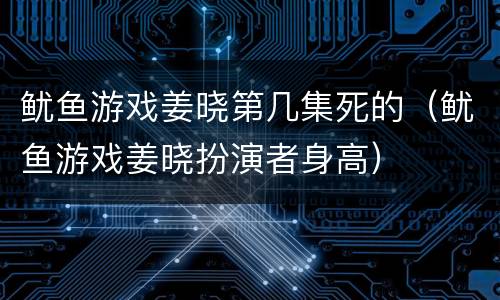 鱿鱼游戏姜晓第几集死的（鱿鱼游戏姜晓扮演者身高）