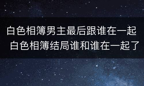 白色相簿男主最后跟谁在一起 白色相簿结局谁和谁在一起了