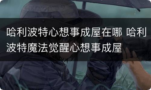 哈利波特心想事成屋在哪 哈利波特魔法觉醒心想事成屋