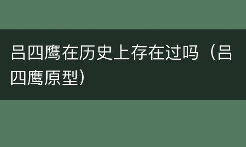 吕四鹰在历史上存在过吗（吕四鹰原型）