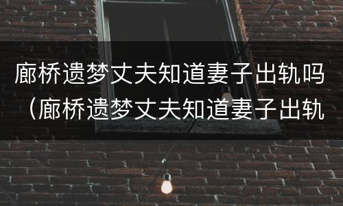 廊桥遗梦丈夫知道妻子出轨吗（廊桥遗梦丈夫知道妻子出轨吗视频）