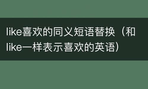 like喜欢的同义短语替换（和like一样表示喜欢的英语）