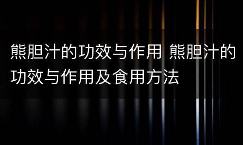 熊胆汁的功效与作用 熊胆汁的功效与作用及食用方法