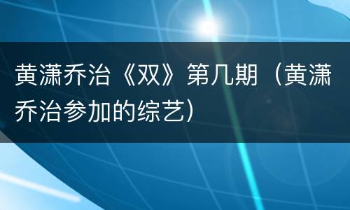 黄潇乔治《双》第几期（黄潇乔治参加的综艺）