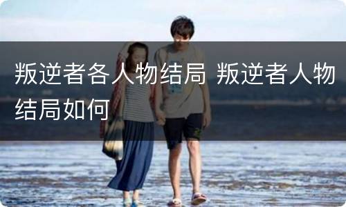 叛逆者各人物结局 叛逆者人物结局如何