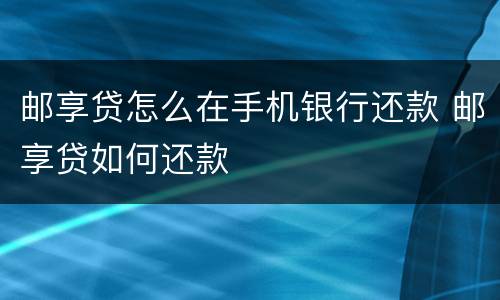 邮享贷怎么在手机银行还款 邮享贷如何还款