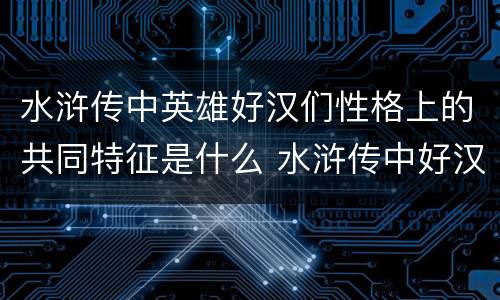 水浒传中英雄好汉们性格上的共同特征是什么 水浒传中好汉的共同性格特点