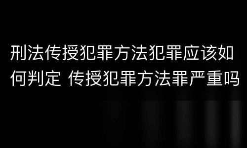 刑法传授犯罪方法犯罪应该如何判定 传授犯罪方法罪严重吗