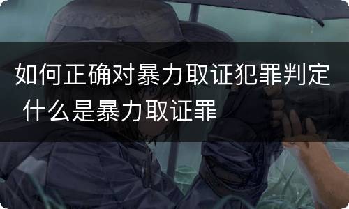 如何正确对暴力取证犯罪判定 什么是暴力取证罪