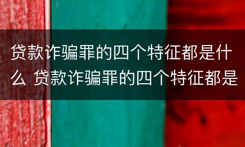 贷款诈骗罪的四个特征都是什么 贷款诈骗罪的四个特征都是什么意思