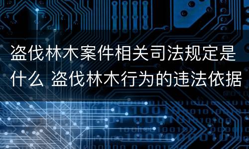 盗伐林木案件相关司法规定是什么 盗伐林木行为的违法依据