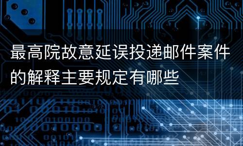 最高院故意延误投递邮件案件的解释主要规定有哪些