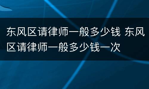 东风区请律师一般多少钱 东风区请律师一般多少钱一次