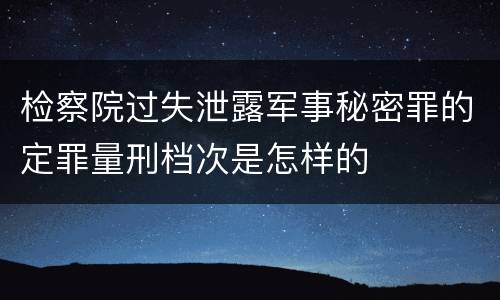 检察院过失泄露军事秘密罪的定罪量刑档次是怎样的