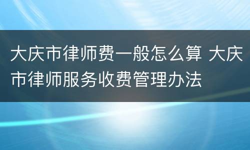 大庆市律师费一般怎么算 大庆市律师服务收费管理办法