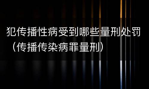 犯传播性病受到哪些量刑处罚（传播传染病罪量刑）