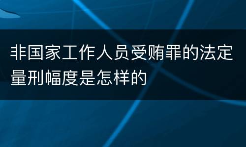 非国家工作人员受贿罪的法定量刑幅度是怎样的