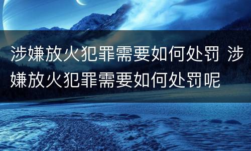 涉嫌放火犯罪需要如何处罚 涉嫌放火犯罪需要如何处罚呢