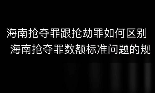 海南抢夺罪跟抢劫罪如何区别 海南抢夺罪数额标准问题的规定